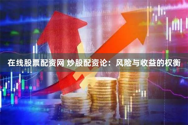 在线股票配资网 炒股配资论：风险与收益的权衡