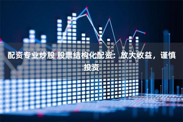配资专业炒股 股票结构化配资：放大收益，谨慎投资