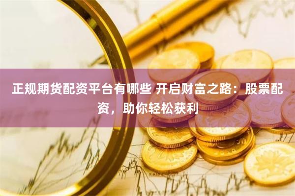 正规期货配资平台有哪些 开启财富之路：股票配资，助你轻松获利