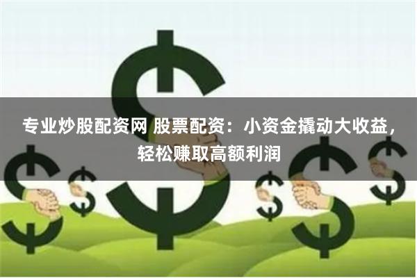 专业炒股配资网 股票配资：小资金撬动大收益，轻松赚取高额利润