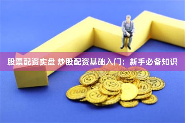 股票配资实盘 炒股配资基础入门：新手必备知识