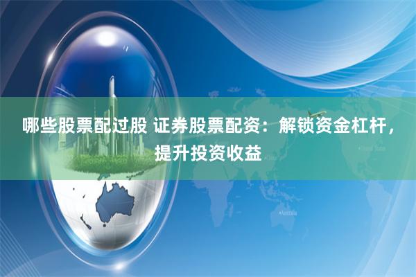 哪些股票配过股 证券股票配资：解锁资金杠杆，提升投资收益