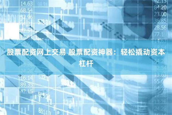股票配资网上交易 股票配资神器：轻松撬动资本杠杆