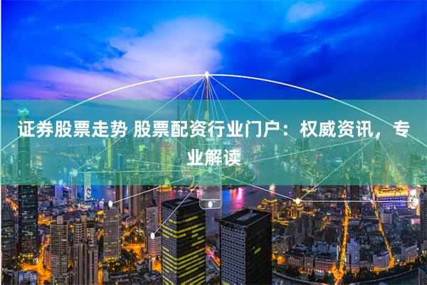 证券股票走势 股票配资行业门户：权威资讯，专业解读