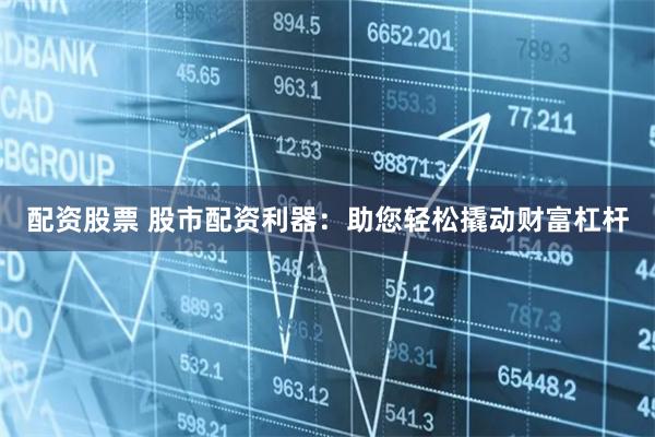 配资股票 股市配资利器：助您轻松撬动财富杠杆