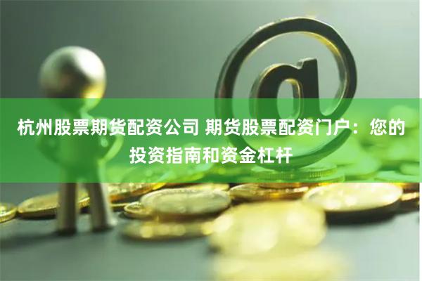 杭州股票期货配资公司 期货股票配资门户：您的投资指南和资金杠杆