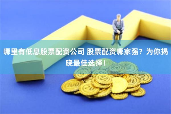 哪里有低息股票配资公司 股票配资哪家强？为你揭晓最佳选择！
