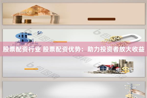 股票配资行业 股票配资优势：助力投资者放大收益