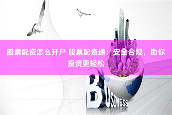 股票配资怎么开户 股票配资通：安全合规，助你投资更轻松