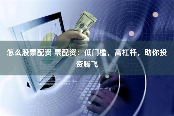 怎么股票配资 票配资：低门槛，高杠杆，助你投资腾飞