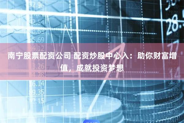 南宁股票配资公司 配资炒股中心入：助你财富增值，成就投资梦想