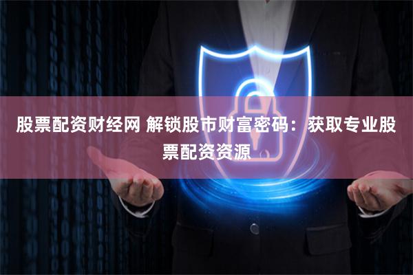 股票配资财经网 解锁股市财富密码：获取专业股票配资资源