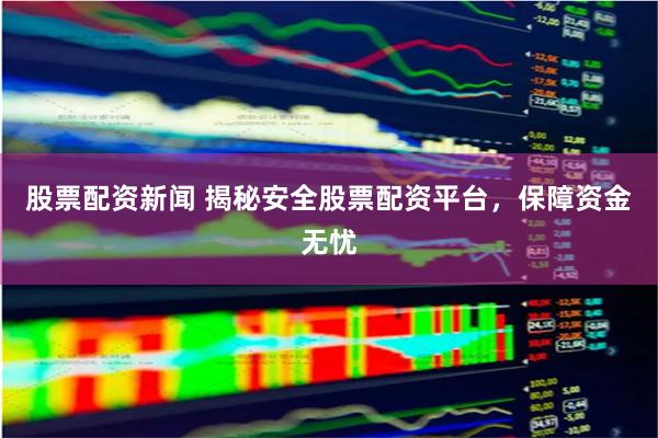 股票配资新闻 揭秘安全股票配资平台，保障资金无忧