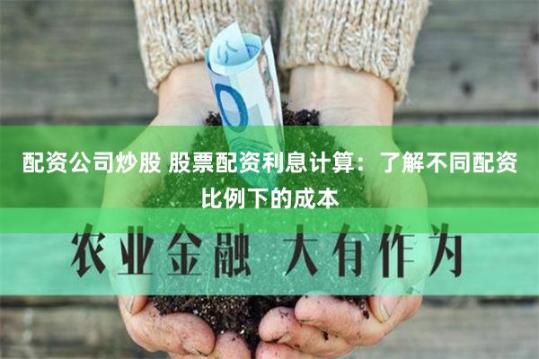 配资公司炒股 股票配资利息计算：了解不同配资比例下的成本