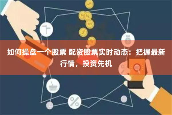 如何操盘一个股票 配资股票实时动态：把握最新行情，投资先机