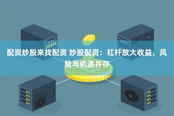 配资炒股来找配资 炒股配资：杠杆放大收益，风险与机遇并存