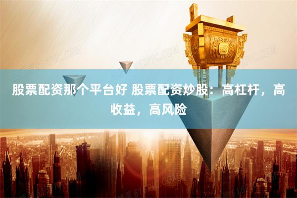 股票配资那个平台好 股票配资炒股：高杠杆，高收益，高风险