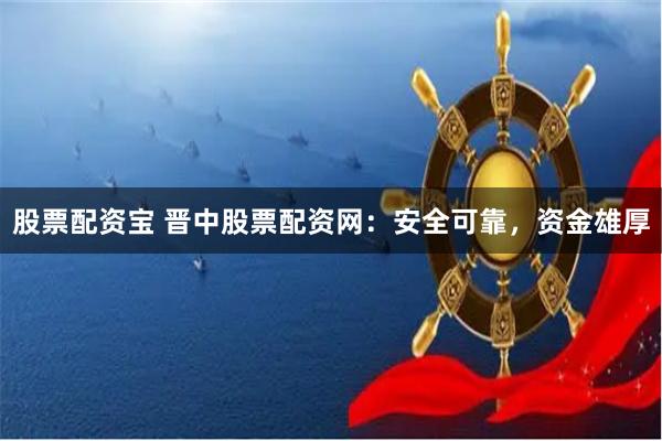股票配资宝 晋中股票配资网：安全可靠，资金雄厚