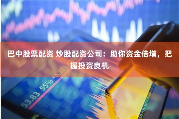 巴中股票配资 炒股配资公司：助你资金倍增，把握投资良机