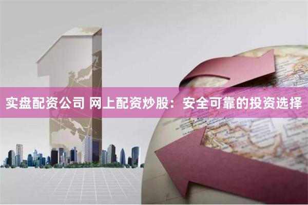 实盘配资公司 网上配资炒股：安全可靠的投资选择