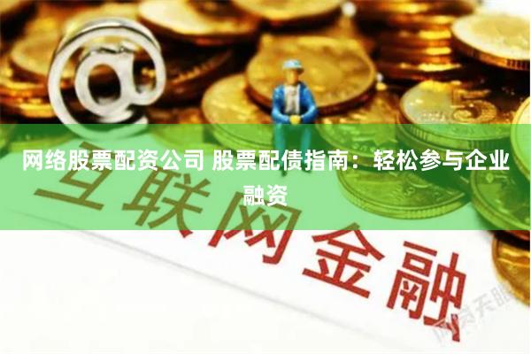 网络股票配资公司 股票配债指南：轻松参与企业融资