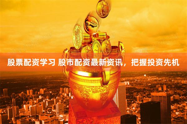 股票配资学习 股市配资最新资讯，把握投资先机