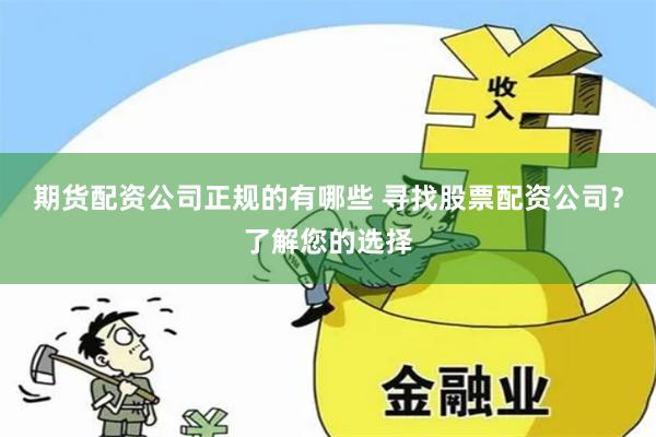 期货配资公司正规的有哪些 寻找股票配资公司？了解您的选择