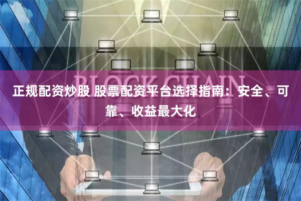 正规配资炒股 股票配资平台选择指南：安全、可靠、收益最大化