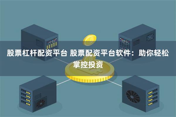 股票杠杆配资平台 股票配资平台软件：助你轻松掌控投资