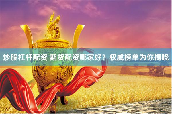 炒股杠杆配资 期货配资哪家好？权威榜单为你揭晓
