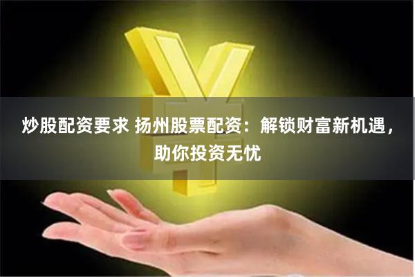 炒股配资要求 扬州股票配资：解锁财富新机遇，助你投资无忧