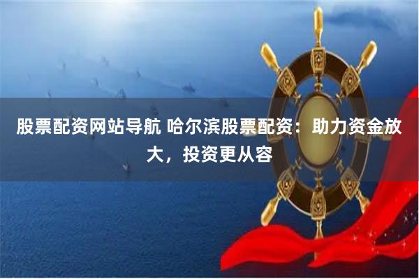 股票配资网站导航 哈尔滨股票配资：助力资金放大，投资更从容