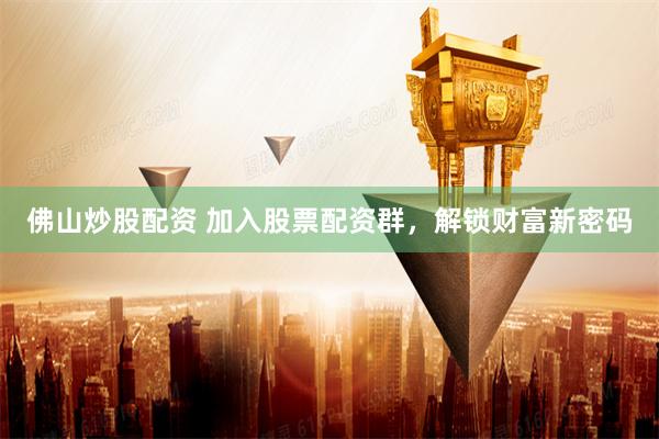 佛山炒股配资 加入股票配资群，解锁财富新密码