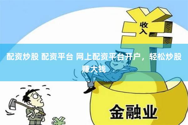 配资炒股 配资平台 网上配资平台开户，轻松炒股赚大钱