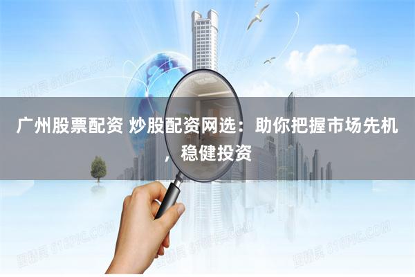 广州股票配资 炒股配资网选：助你把握市场先机，稳健投资