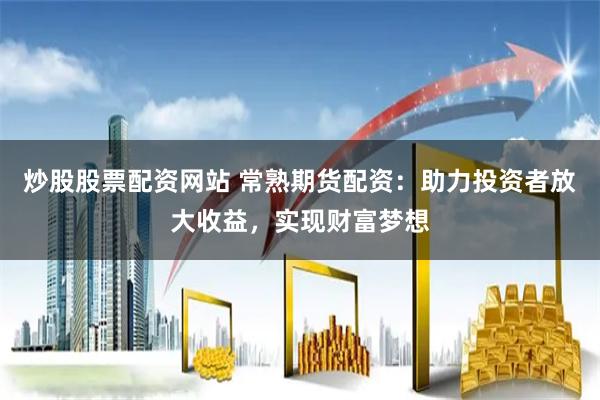 炒股股票配资网站 常熟期货配资：助力投资者放大收益，实现财富梦想