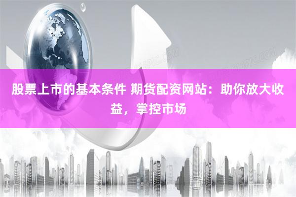 股票上市的基本条件 期货配资网站：助你放大收益，掌控市场
