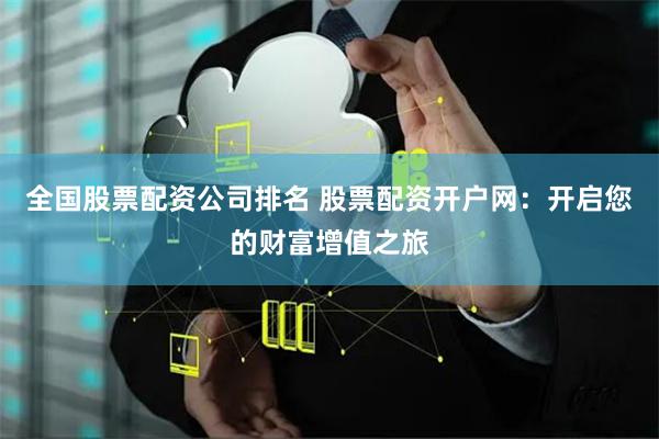 全国股票配资公司排名 股票配资开户网：开启您的财富增值之旅