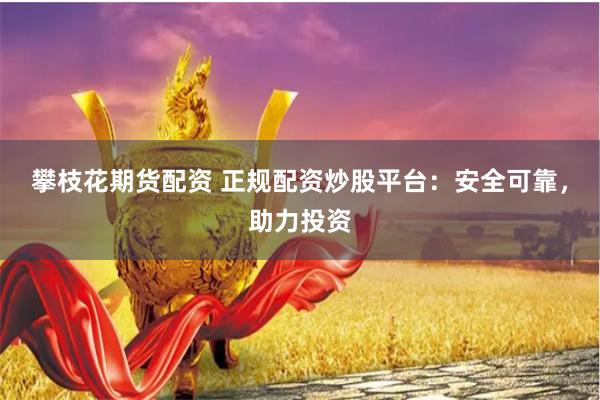 攀枝花期货配资 正规配资炒股平台：安全可靠，助力投资