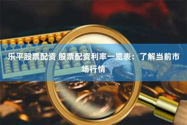 乐平股票配资 股票配资利率一览表：了解当前市场行情