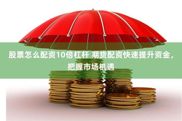 股票怎么配资10倍杠杆 期货配资快速提升资金，把握市场机遇
