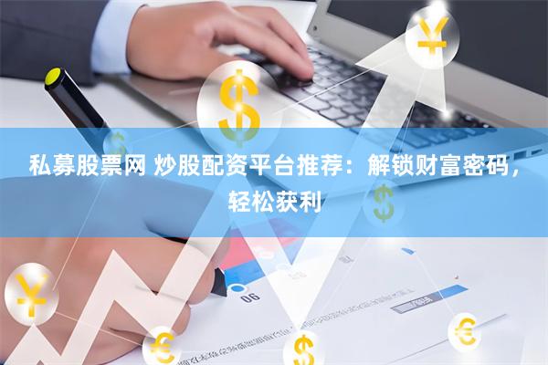私募股票网 炒股配资平台推荐：解锁财富密码，轻松获利