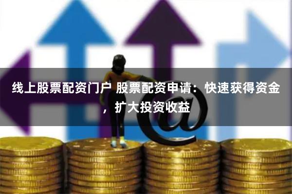 线上股票配资门户 股票配资申请：快速获得资金，扩大投资收益
