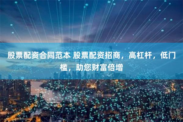 股票配资合同范本 股票配资招商，高杠杆，低门槛，助您财富倍增