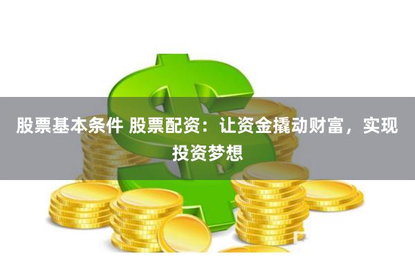 股票基本条件 股票配资：让资金撬动财富，实现投资梦想