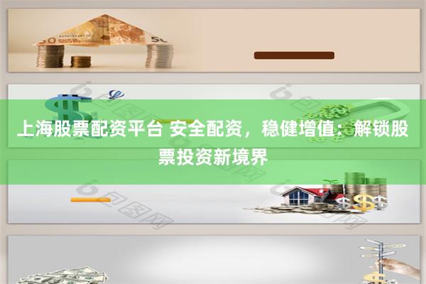 上海股票配资平台 安全配资，稳健增值：解锁股票投资新境界