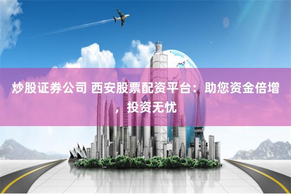 炒股证券公司 西安股票配资平台：助您资金倍增，投资无忧