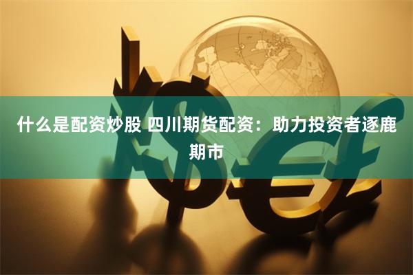 什么是配资炒股 四川期货配资：助力投资者逐鹿期市