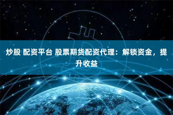 炒股 配资平台 股票期货配资代理：解锁资金，提升收益