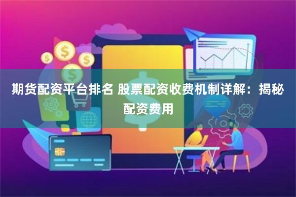 期货配资平台排名 股票配资收费机制详解：揭秘配资费用